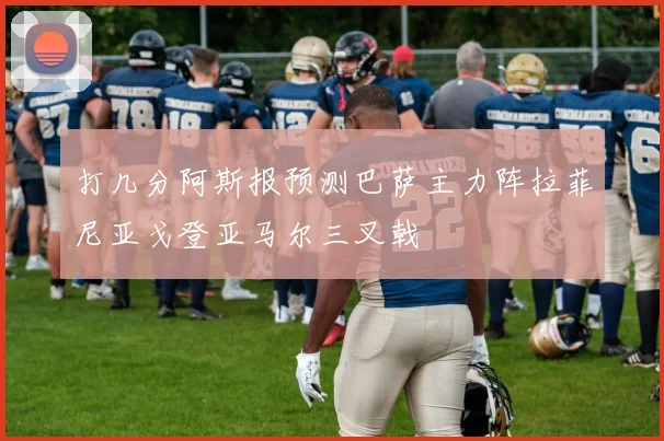 打几分阿斯报预测巴萨主力阵拉菲尼亚戈登亚马尔三叉戟