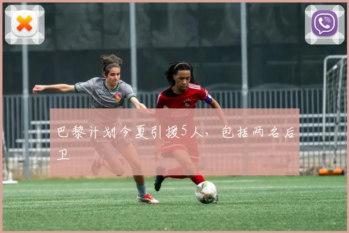 巴黎计划今夏引援5人，包括两名后卫