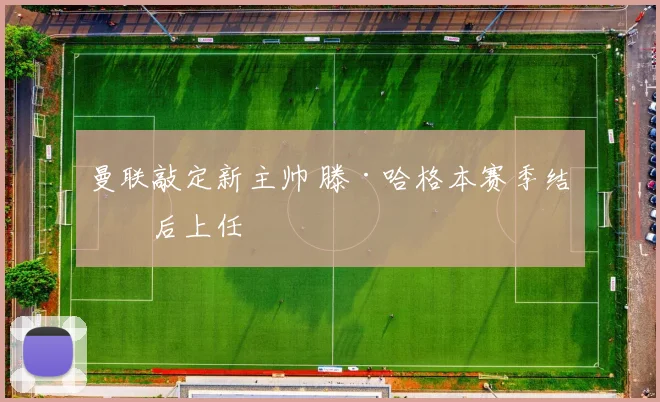 曼联敲定新主帅 滕·哈格本赛季结束后上任