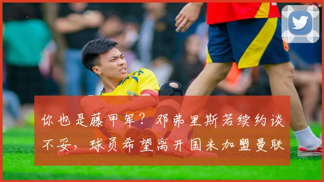 你也是藤甲军？邓弗里斯若续约谈不妥，球员希望离开国米加盟曼联