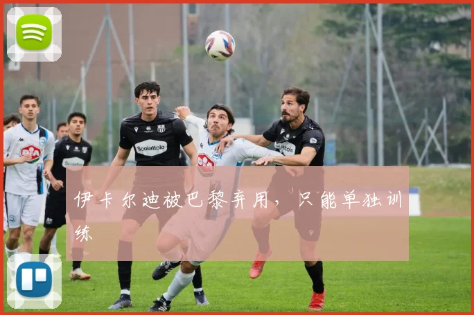 伊卡尔迪被巴黎弃用，只能单独训练