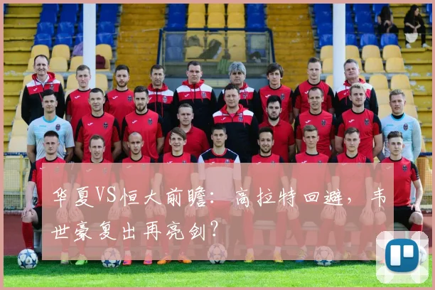 华夏VS恒大前瞻：高拉特回避，韦世豪复出再亮剑？