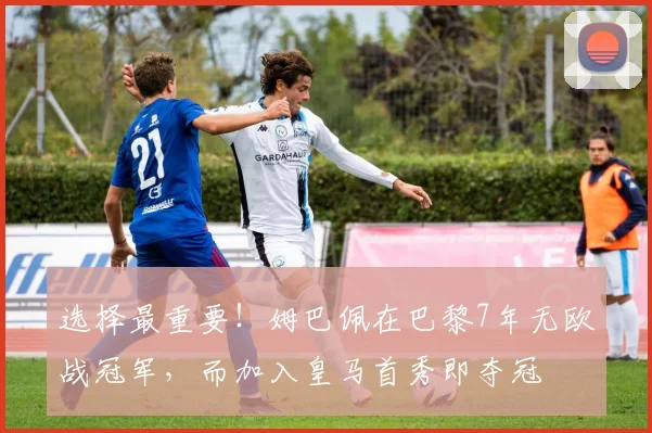 选择最重要！姆巴佩在巴黎7年无欧战冠军，而加入皇马首秀即夺冠