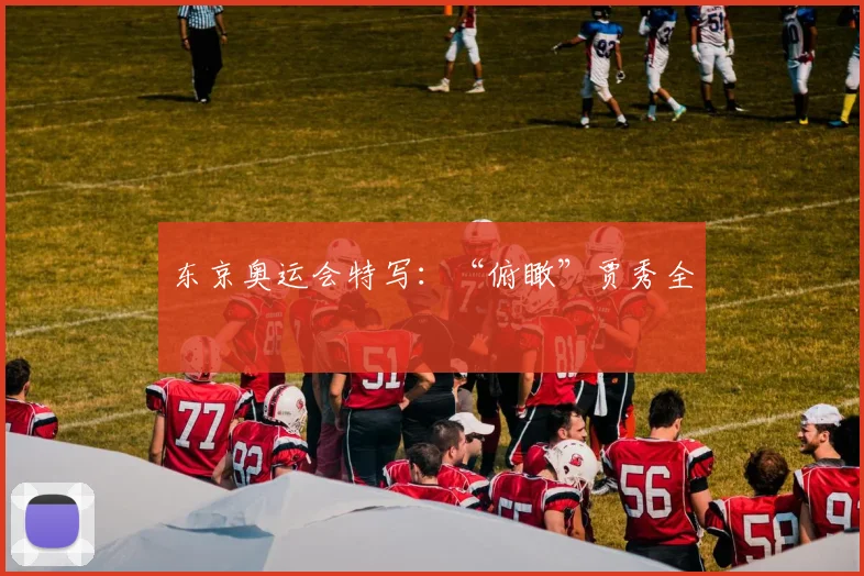 东京奥运会特写：“俯瞰”贾秀全