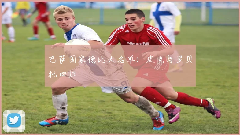 巴萨国家德比大名单：皮克与罗贝托回归