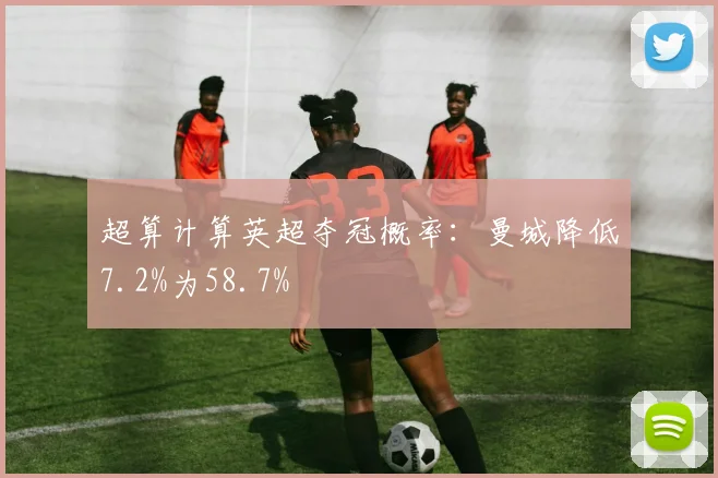 超算计算英超夺冠概率：曼城降低7.2%为58.7%
