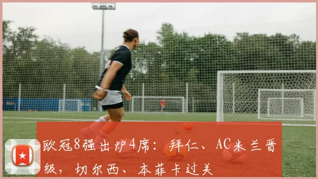 欧冠8强出炉4席：拜仁、AC米兰晋级，切尔西、本菲卡过关