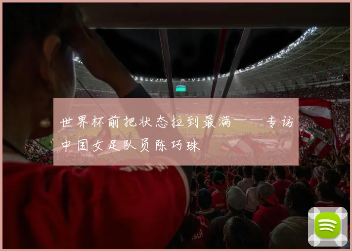 世界杯前把状态拉到最满——专访中国女足队员陈巧珠