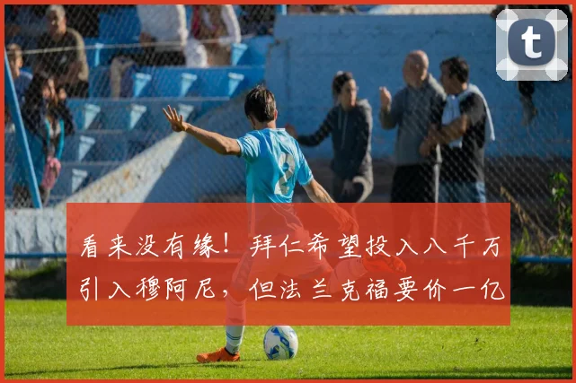 看来没有缘！拜仁希望投入八千万引入穆阿尼，但法兰克福要价一亿