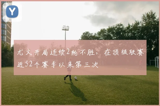 尤文开局连续2轮不胜，在顶级联赛近52个赛季以来第三次