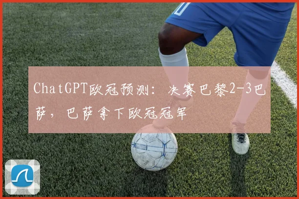 ChatGPT欧冠预测：决赛巴黎2-3巴萨，巴萨拿下欧冠冠军