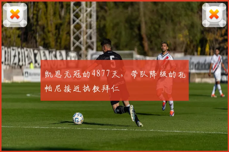 凯恩无冠的4877天，带队降级的孔帕尼接近执教拜仁