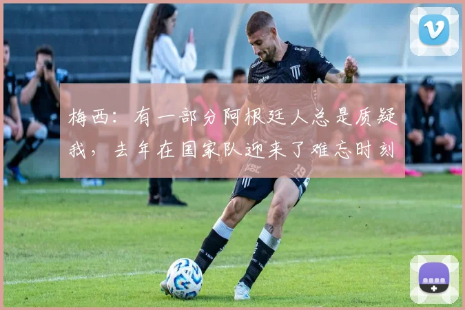 梅西：有一部分阿根廷人总是质疑我，去年在国家队迎来了难忘时刻