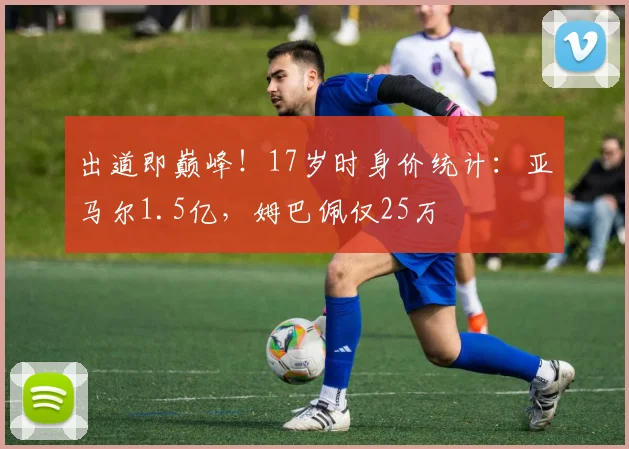 出道即巅峰！17岁时身价统计：亚马尔1.5亿，姆巴佩仅25万