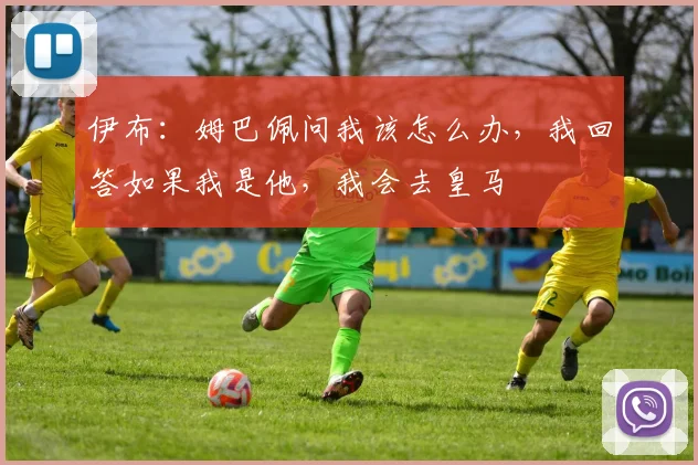 伊布：姆巴佩问我该怎么办，我回答如果我是他，我会去皇马