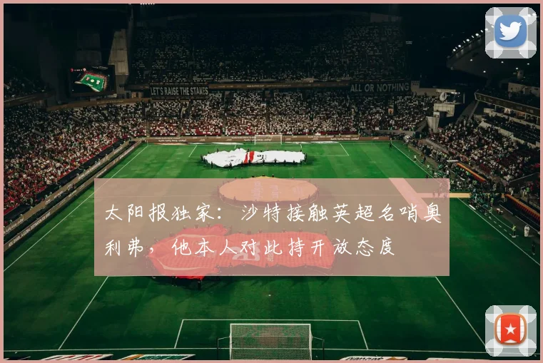 太阳报独家：沙特接触英超名哨奥利弗，他本人对此持开放态度