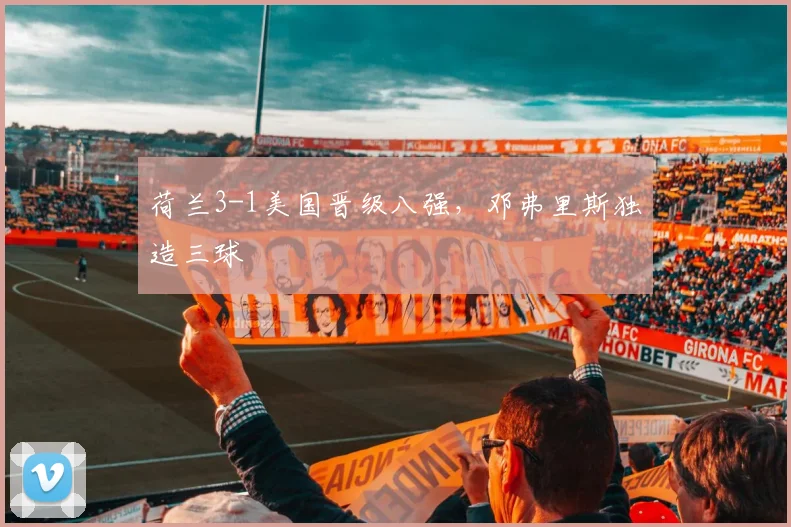 荷兰3-1美国晋级八强，邓弗里斯独造三球