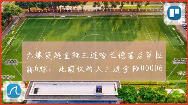 无缘英超金靴三连哈兰德落后萨拉赫6球，此前仅两人三连金靴0000644