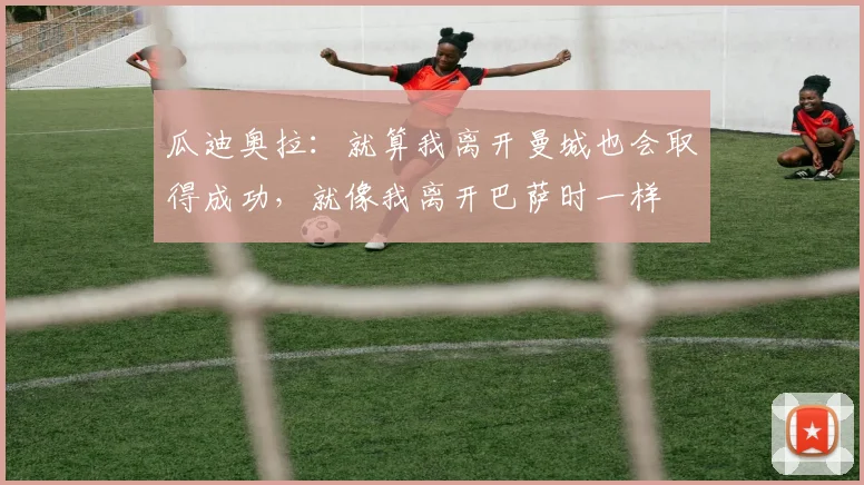 瓜迪奥拉：就算我离开曼城也会取得成功，就像我离开巴萨时一样
