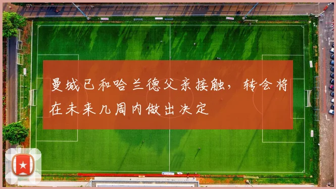 曼城已和哈兰德父亲接触，转会将在未来几周内做出决定