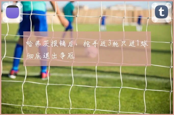 哈弗茨报销后，枪手近3轮只进1球彻底退出争冠