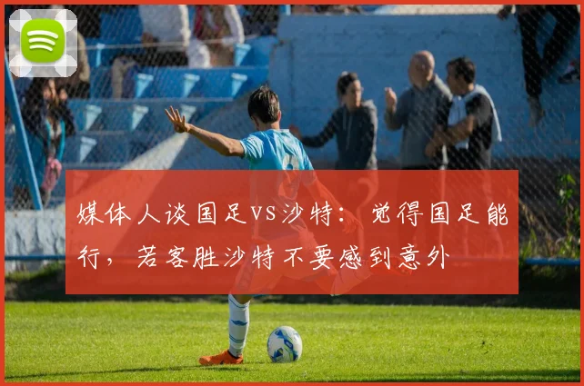 媒体人谈国足vs沙特：觉得国足能行，若客胜沙特不要感到意外