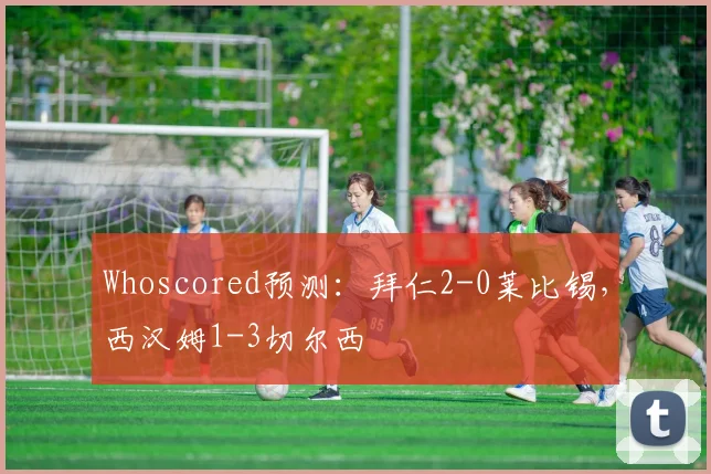 Whoscored预测：拜仁2-0莱比锡，西汉姆1-3切尔西