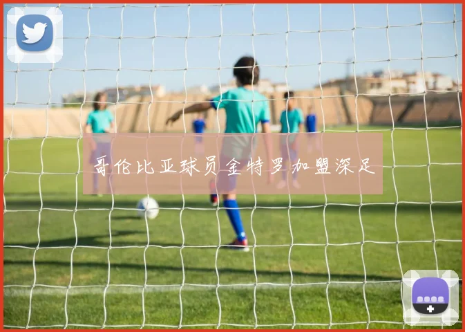 哥伦比亚球员金特罗加盟深足