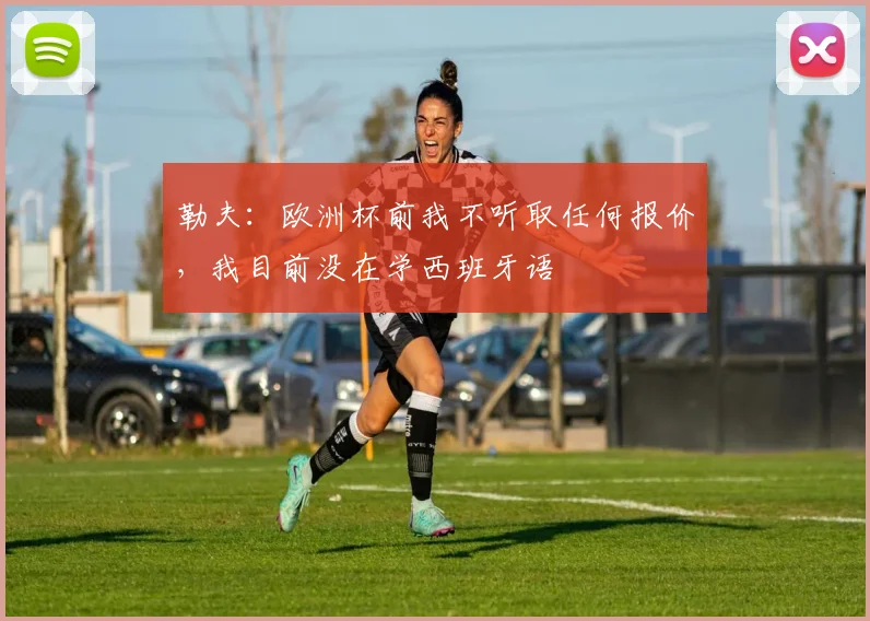勒夫：欧洲杯前我不听取任何报价，我目前没在学西班牙语
