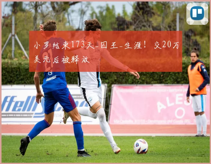 小罗结束173天_囚王_生涯！交20万美元后被释放