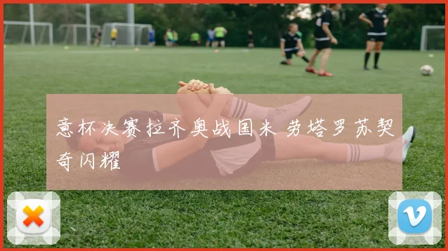 意杯决赛拉齐奥战国米 劳塔罗苏契奇闪耀