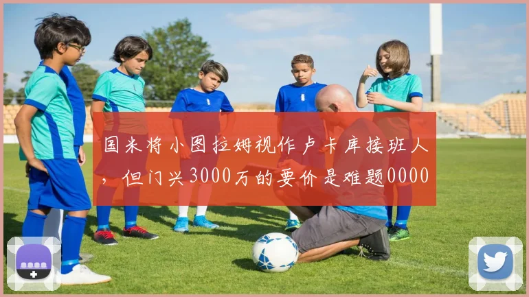 国米将小图拉姆视作卢卡库接班人，但门兴3000万的要价是难题0000644