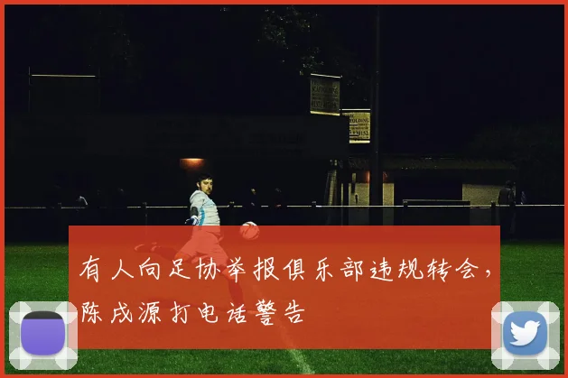 有人向足协举报俱乐部违规转会，陈戌源打电话警告