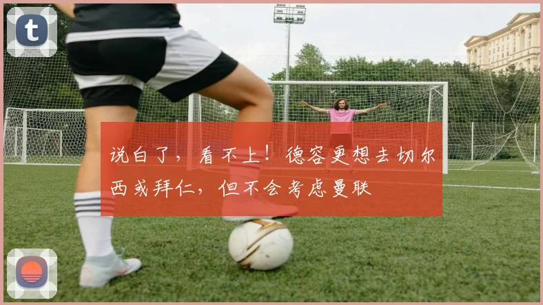 说白了，看不上！德容更想去切尔西或拜仁，但不会考虑曼联