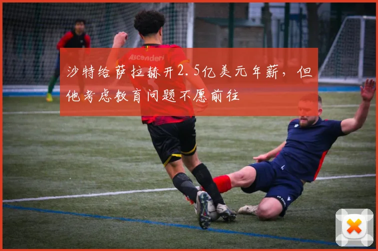 沙特给萨拉赫开2.5亿美元年薪，但他考虑教育问题不愿前往