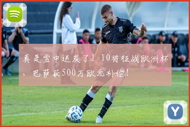 真是雪中送炭了！10将征战欧洲杯，巴萨获500万欧元补偿！