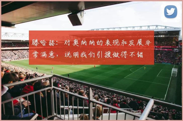 滕哈赫：对奥纳纳的表现和发展非常满意，说明我们引援做得不错