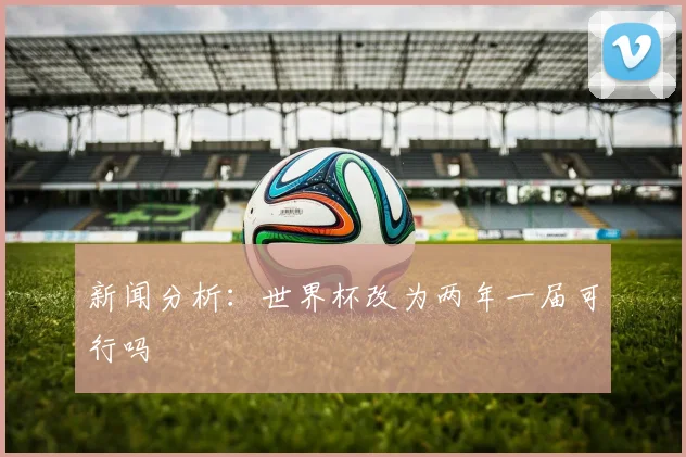 新闻分析：世界杯改为两年一届可行吗