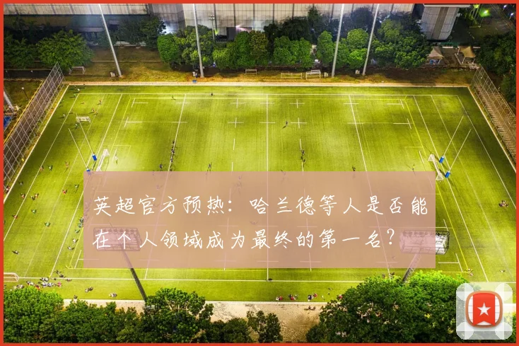 英超官方预热：哈兰德等人是否能在个人领域成为最终的第一名？