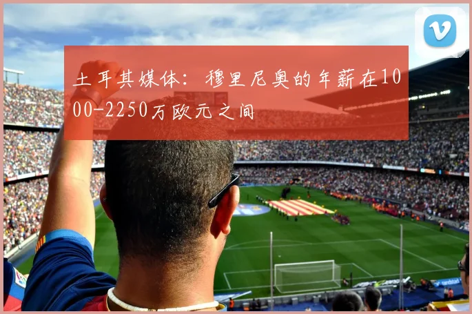 土耳其媒体：穆里尼奥的年薪在1000-2250万欧元之间