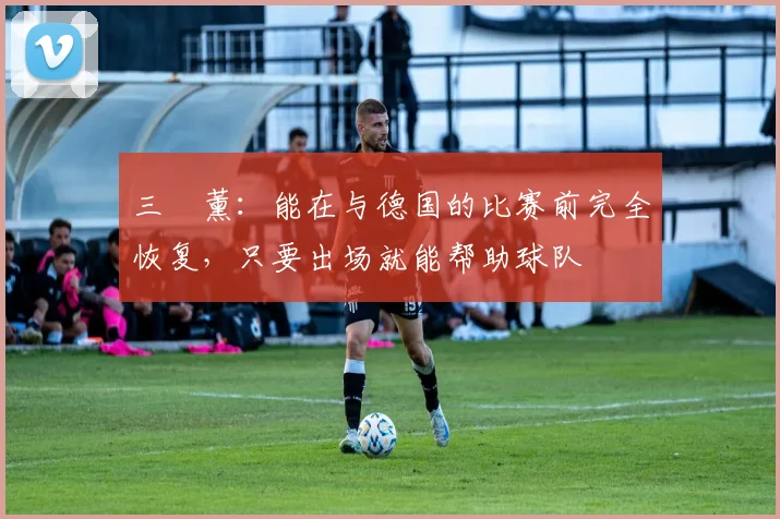 三笘薰：能在与德国的比赛前完全恢复，只要出场就能帮助球队