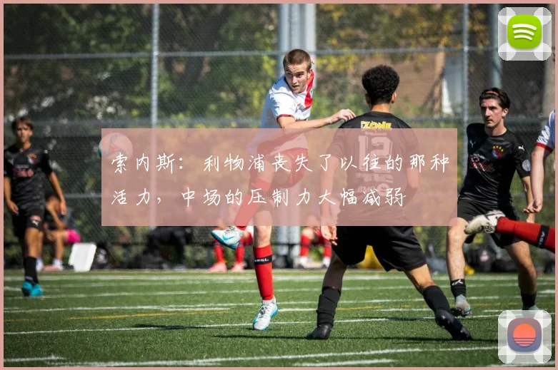 索内斯：利物浦丧失了以往的那种活力，中场的压制力大幅减弱