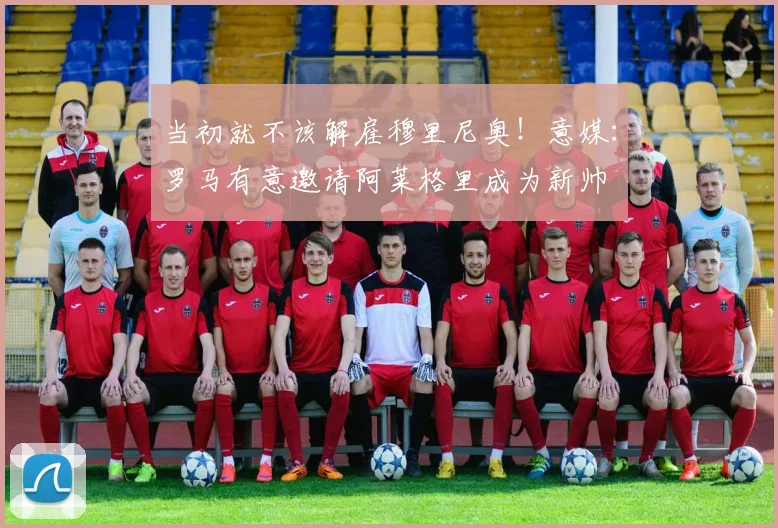 当初就不该解雇穆里尼奥！意媒：罗马有意邀请阿莱格里成为新帅