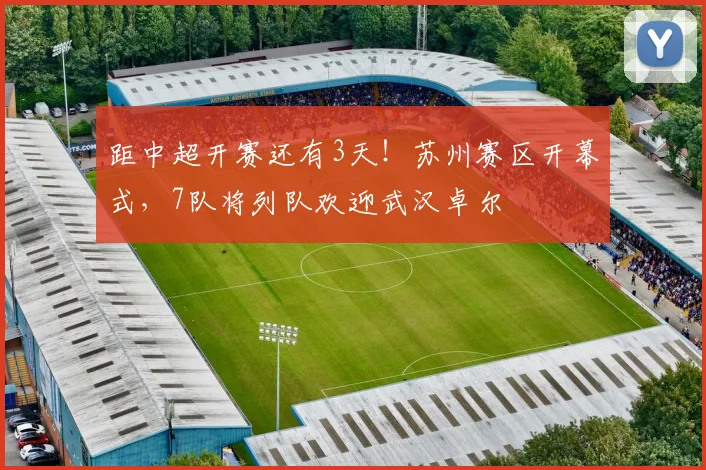 距中超开赛还有3天！苏州赛区开幕式，7队将列队欢迎武汉卓尔