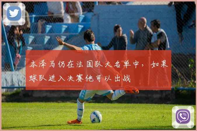 本泽马仍在法国队大名单中，如果球队进入决赛他可以出战