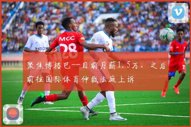 聚焦博格巴--目前月薪1.5万，之后前往国际体育仲裁法庭上诉