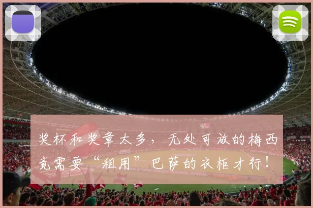 奖杯和奖章太多，无处可放的梅西竟需要“租用”巴萨的衣柜才行！