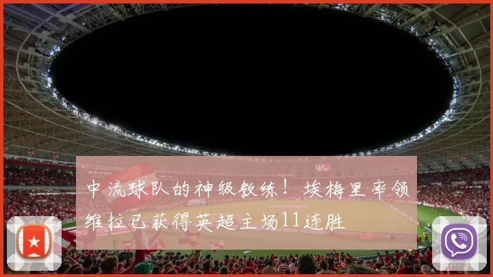 中流球队的神级教练！埃梅里率领维拉已获得英超主场11连胜