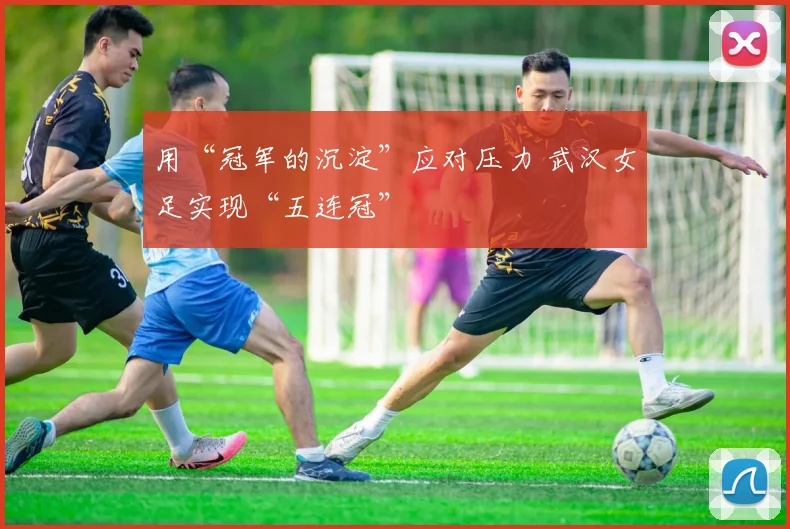 用“冠军的沉淀”应对压力 武汉女足实现“五连冠”