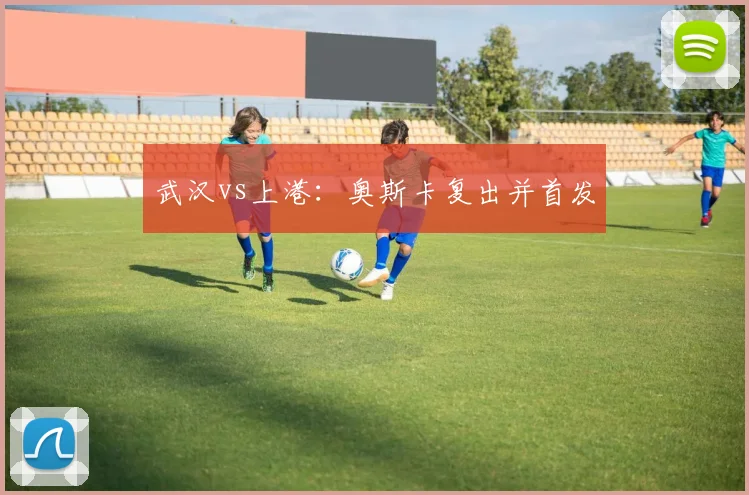 武汉vs上港：奥斯卡复出并首发